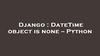 Django : DateTime object is none -- Python