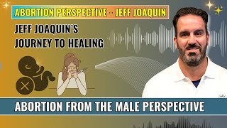 Abortion From the Male Perspective - Jeff Joaquin’s Journey to Healing