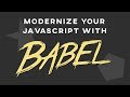 Modernize Your JavaScript with Babel!