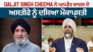 Daljit Singh Cheema ਨੇ ਮਨਪ੍ਰੀਤ ਬਾਦਲ ਦੇ ਅਸਤੀਫੇ ਨੂੰ ਦਸਿਆ ਮੌਕਾਪ੍ਸਤੀ