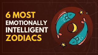 6 Most Emotionally Intelligent Zodiac Signs