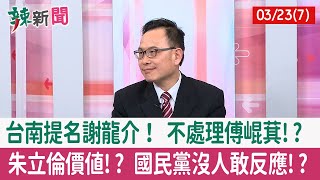 【辣新聞152 重點摘要】台南提名謝龍介！ 不處理傅崐萁!? 朱立倫價值!? 國民黨沒人敢反應!? 2022.03.23(7)