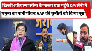 दिल्ली-हरियाणा सीमा के पल्ला घाट पहुंचे CM सैनी ने यमुना का पानी पीकर AAP की चुनौती को किया पूरा