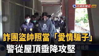 詐團盜帥照當「愛情騙子」 警從屋頂垂降攻堅－民視新聞