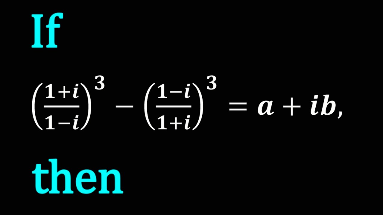 If ((1+i)/(1-i))^3-((1-i)/(1+i))^3=a+ib, Then - YouTube