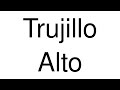 How to Pronounce Trujillo Alto (Puerto Rico)