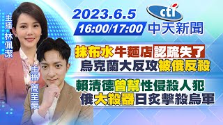 【林佩潔 簡至豪報新聞】「抹布水」牛麵店認疏失了｜烏克蘭大反攻 被俄反殺｜賴清德曾幫性侵殺人犯｜俄「大殺器」日炙擊殺烏軍 20230605 @中天電視CtiTv