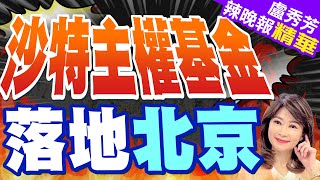 重磅! 中東豪門現身北京 在華投資額已達220億美元 | 沙特主權基金 落地北京【盧秀芳辣晚報】精華版@中天新聞CtiNews