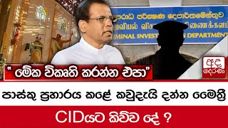 පාස්කු ප්‍රහාරය කළේ කවුදැයි දන්න මෛත්‍රී CIDයට කිව්ව දේ ? \