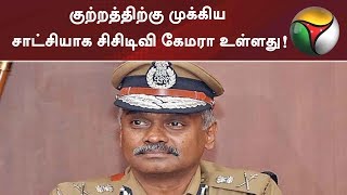 குற்றத்திற்கு முக்கிய சாட்சியாக சிசிடிவி கேமரா உள்ளது! காவல் ஆணையர் ஏ.கே.விஸ்வநாதன்