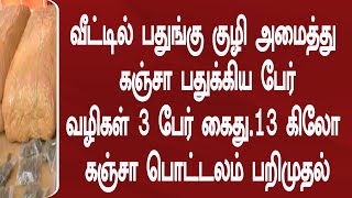 வீட்டில் பதுங்கு குழி அமைத்து கஞ்சா பதுக்கிய பேர்வழிகள் | 3 பேர் கைது. 13 கிலோ கஞ்சா  பறிமுதல்