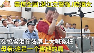 震惊全国!浙江交警强J陪酒女,法庭上大喊冤枉,交警母亲:这是一个害他的局【故事在线】