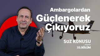 Söz Konusu 33. Bölüm - Türkiye Her Zaman Ambargolardan Güçlenerek Çıktı