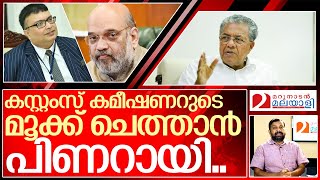 കസ്റ്റംസ് കമ്മീഷണർ പേടിച്ചു വിറക്കുമോ..? I Pinarayi vijayan against Customs commissioner