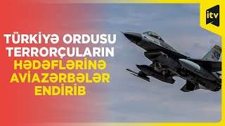 Türkiyə Ordusu terrorçuların hədəflərinə aviazərbələr endirib