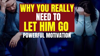 Why You REALLY Need To LET HIM GO  - Powerful Motivation