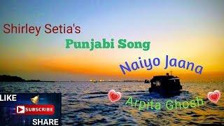 Shirley Setia's Naiyo Jaana | Punjabi Song | Arpita Ghosh