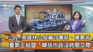 【新聞大白話】高雄林小姐籲守電話、據實答　看郭王結盟「韓拚市政沒時間交際」