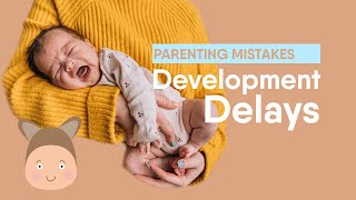Five Common Parenting Mistakes: Development Delays To Avoid