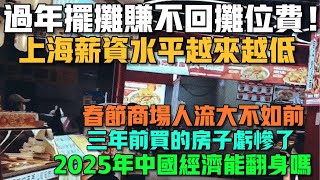 過年擺攤賺不回攤位費！上海薪資水平越來越低！春節商場人流大不如前！2025年中國經濟能翻身嗎！三年前買的房子虧慘了！