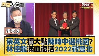 蔡英文獨大點陳時中選桃園？ 林佳龍滿血復活2022戰雙北？ 新聞大白話 20220110