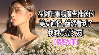 在網吧電腦廣告推送的美女直播，赫然看到了我的漂亮女友！【情感故事】