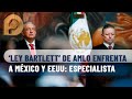 Ley Bartlett de AMLO enfrenta a México y EEUU, podrían presentarse demandas: especialista