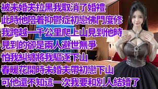 被未婚夫拉黑我取消了婚禮，此時他陪着抑鬱症初戀佛門度修，我跨越一千公里爬上山見到他時，見到的卻是兩人避世無爭，怕我糾纏將我驅逐下山春，暖花開時未婚夫帶初戀下山，可他還不知這一次我要和別人結婚了！