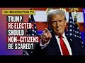 TRUMP RE-ELECTED: SHOULD NON-CITIZENS BE SCARED?