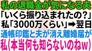 【スカッと感動】私の退職金が気になって仕方がない夫「いくらあるんだ？」私「3000万位かな…口座に全部入ってるわ」→翌日、離婚届を置いて夫と通帳、印鑑が消えていた。私「待って