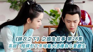 《錦衣之下》之婚後故事。第28集，高甜！陸繹包下京城最大酒樓為今夏慶生