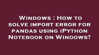 Windows : How to solve import error for pandas using iPython Notebook on Windows?