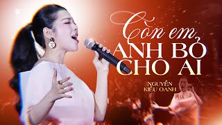 Còn Em Anh Bỏ Cho Ai - Nguyễn Kiều Oanh TÁI SINH ca khúc vạn người mê | Nhạc Ballad Buồn
