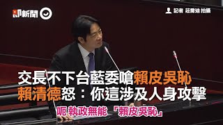 交長不下台藍委嗆賴皮吳恥　賴清德怒：你這涉及人身攻擊