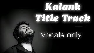 Kalank Title Track | Vocals only | Without Music |  Best of Arijit singh | Arijit singh real voice