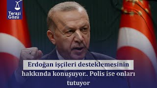 Terazi Gözü | Erdoğan işçileri desteklemesinin hakkında konuşuyor.. Polis ise onları tutuyor