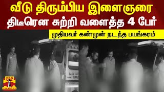 வீடு திரும்பிய இளைஞரை திடீரென சுற்றி வளைத்த 4 பேர்... முதியவர் கண்முன் நடந்த பயங்கரம்