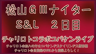 松山S\u0026LナイターGⅢ初２日目ャリロトコラボコバケンライブ