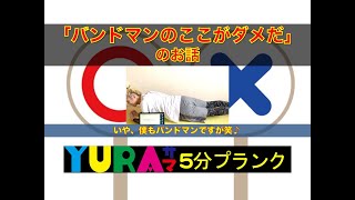 YURAサマ5分プランク「バンドマンのここがダメだ」のお話