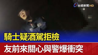 騎士疑酒駕拒檢 友前來關心與警爆衝突