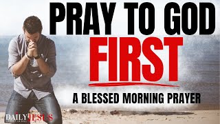 PRAY FIRST: THIS CHANGES EVERYTHING (Morning Devotional Prayer To Start Your Day Blessed)