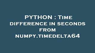 PYTHON : Time difference in seconds from numpy.timedelta64