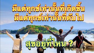 มีแต่ทุกข์เท่านั้นที่เกิดขึ้น มีแต่ทุกข์เท่านั้นที่ดับไป สุขอยู่ที่ไหน ?