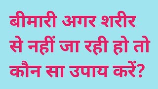 बीमारी अगर शरीर से नहीं जा रही हो तो कौन सा उपाय करें?