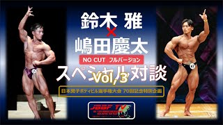 日本男子ボディビル選手権大会 70回記念 特別企画　鈴木雅×嶋田慶太 スペシャル 対談 NO CUT　フルバージョン Vol,3