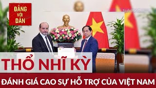 Thổ Nhĩ Kỳ đánh giá cao sự hỗ trợ của Việt Nam | Đảng với Dân