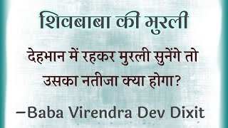 शिवबाबा की मुरली | देहभान में रहकर मुरली सुनेंगे तो उसका नतीजा क्या होगा?–Baba Virendra Dev Dixit