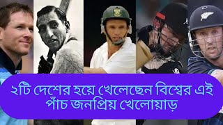 ২টি দেশের হয়ে খেলেছেন বিশ্বের এই পাঁচ জনপ্রিয় খেলোয়াড়।।Cricbir