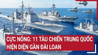 Cực nóng: 11 tàu chiến Trung Quốc hiện diện gần Đài Loan | Tâm điểm quốc tế