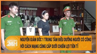 Vấn đề hôm nay: Nguyên GĐ 1 trung tâm điều dưỡng người có công với Cách mạng chiếm lợi tiền tỉ